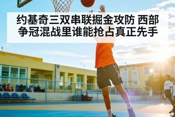 约基奇三双串联掘金攻防 西部争冠混战里谁能抢占真正先手