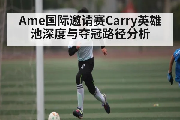 Ame国际邀请赛Carry英雄池深度与夺冠路径分析