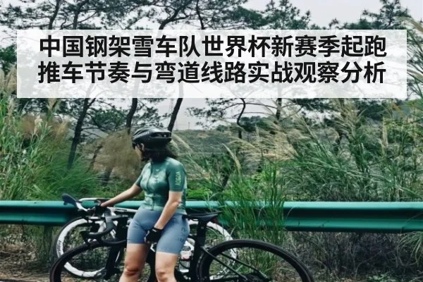 中国钢架雪车队世界杯新赛季起跑推车节奏与弯道线路实战观察分析