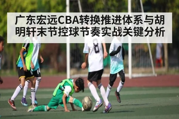 广东宏远CBA转换推进体系与胡明轩末节控球节奏实战关键分析